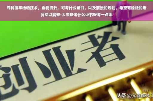 专科医学检验技术，自我提升，可考什么证书，以及前景的规划，希望有经验的老师给以解答-大专备考什么证书好考一点呢