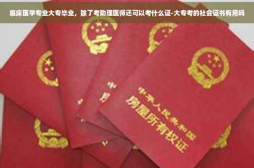 临床医学专业大专毕业，除了考助理医师还可以考什么证-大专考的社会证书有用吗