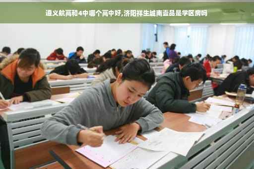 遵义航高和4中哪个高中好,济阳祥生城南壹品是学区房吗