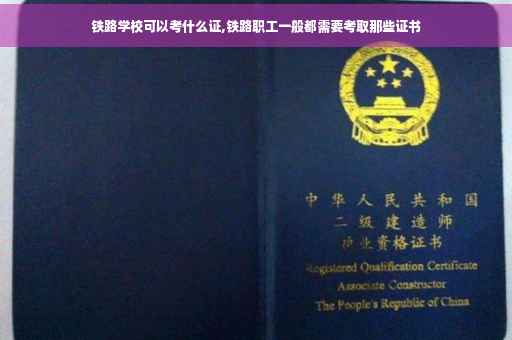 铁路学校可以考什么证,铁路职工一般都需要考取那些证书