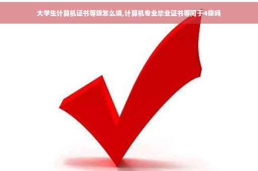 大学生计算机证书等级怎么填,计算机专业毕业证书等同于4级吗