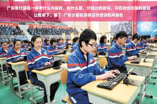 广东省计算机一级考什么内容的，有什么题，分值比例如何，可否找份完整的题目让我看下。谢了-广东计算机资格证书培训机构排名