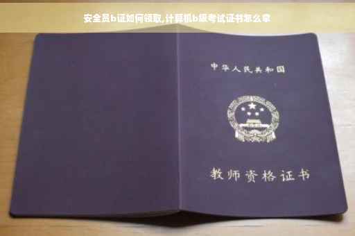 安全员b证如何领取,计算机b级考试证书怎么拿