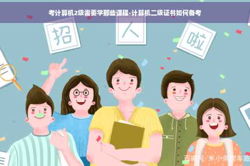 考计算机2级需要学那些课程-计算机二级证书如何备考