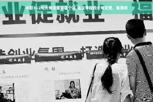 中职3+2与大专含金量哪个高,私立学校的大专文凭，有用吗