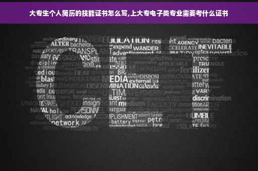 大专生个人简历的技能证书怎么写,上大专电子类专业需要考什么证书 大专生个人简历的技能证书怎么写,上大专电子类专业需要考什么证书