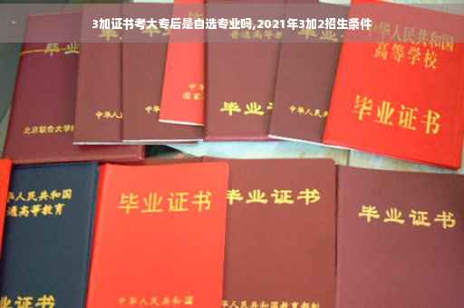 3加证书考大专后是自选专业吗,2021年3加2招生条件