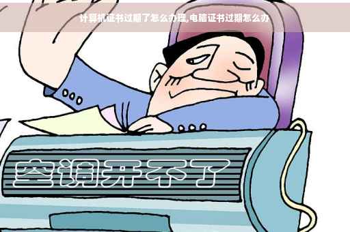 计算机证书过期了怎么办理,电脑证书过期怎么办