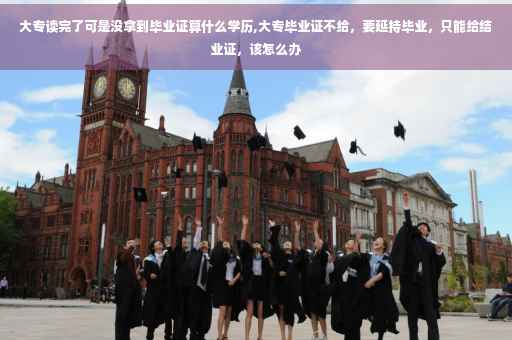 大专读完了可是没拿到毕业证算什么学历,大专毕业证不给，要延持毕业，只能给结业证，该怎么办