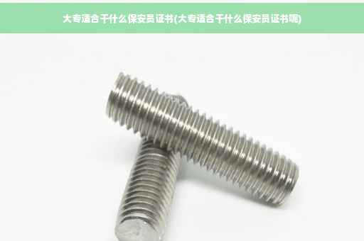大专适合干什么保安员证书(大专适合干什么保安员证书呢)