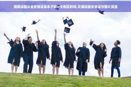 道路运输从业资格证是本子和ic卡有区别吗,交通运输毕业证书图片高清