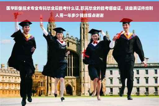 医学影像技术专业专科毕业后能考什么证,职高毕业的能考哪些证。这些真证件给别人用一年多少钱详细点谢谢