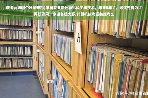 软考高级哪个好考些?我本科专业是计算机科学与技术，毕业5年了，考试纯粹为了评职称用，多谢各位大虾,计算机软考证书难考么