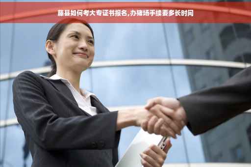 藤县如何考大专证书报名,办猪场手续要多长时间