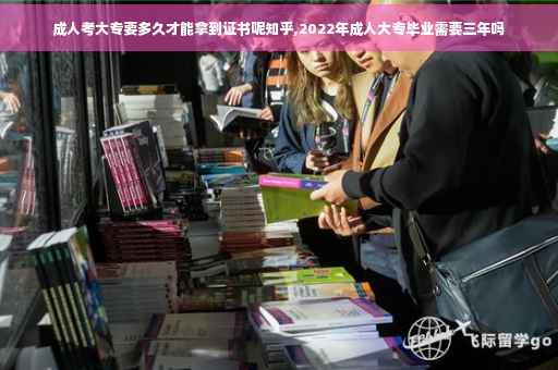 成人考大专要多久才能拿到证书呢知乎,2022年成人大专毕业需要三年吗
