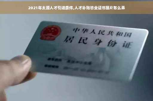 2021年太原人才引进条件,人才补贴毕业证书图片怎么弄