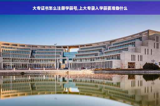 大专证书怎么注册学籍号,上大专录入学籍要准备什么 大专证书怎么注册学籍号,上大专录入学籍要准备什么