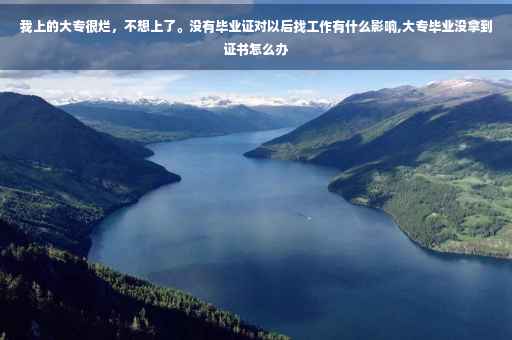 我上的大专很烂，不想上了。没有毕业证对以后找工作有什么影响,大专毕业没拿到证书怎么办