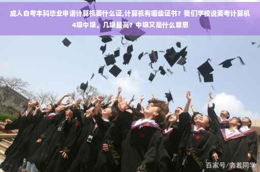 成人自考本科毕业申请计算机要什么证,计算机有哪些证书?我们学校说要考计算机4级中级。几级最高?中级又是什么意思 成人自考本科毕业申请计算机要什么证,计算机有哪些证书?我们学校说要考计算机4级中级。几级最高?中级又是什么意思