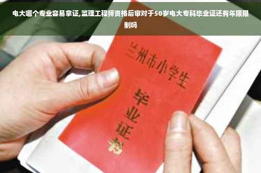 电大哪个专业容易拿证,监理工程师资格后审对于50岁电大专科毕业证还有年限限制吗