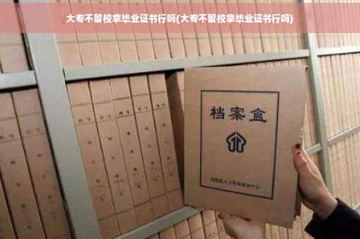 大专不留校拿毕业证书行吗(大专不留校拿毕业证书行吗)