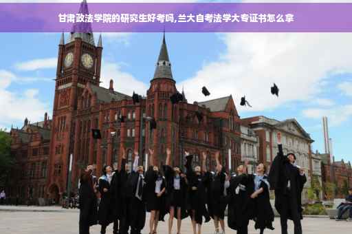 甘肃政法学院的研究生好考吗,兰大自考法学大专证书怎么拿