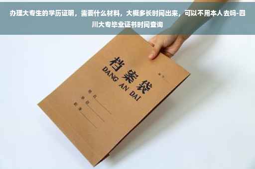 办理大专生的学历证明，需要什么材料，大概多长时间出来，可以不用本人去吗-四川大专毕业证书时间查询