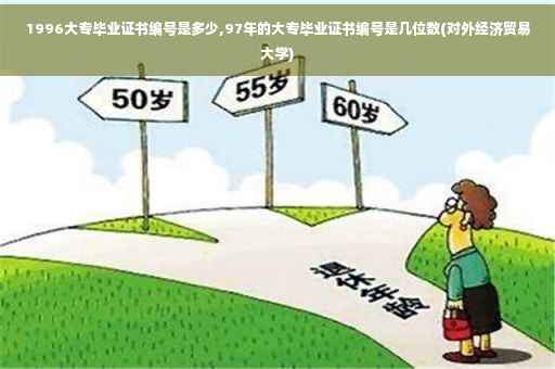 1996大专毕业证书编号是多少,97年的大专毕业证书编号是几位数(对外经济贸易大学)