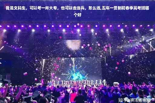 我是文科生，可以考一所大专，也可以去当兵，怎么选,五年一贯制和春季高考班哪个好