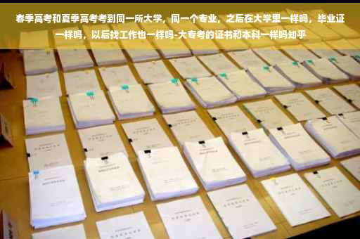 春季高考和夏季高考考到同一所大学，同一个专业，之后在大学里一样吗，毕业证一样吗，以后找工作也一样吗-大专考的证书和本科一样吗知乎