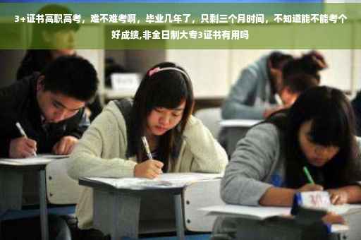 3+证书高职高考，难不难考啊，毕业几年了，只剩三个月时间，不知道能不能考个好成绩,非全日制大专3证书有用吗