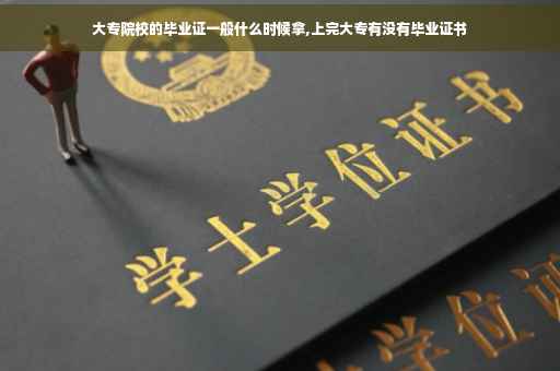 大专院校的毕业证一般什么时候拿,上完大专有没有毕业证书