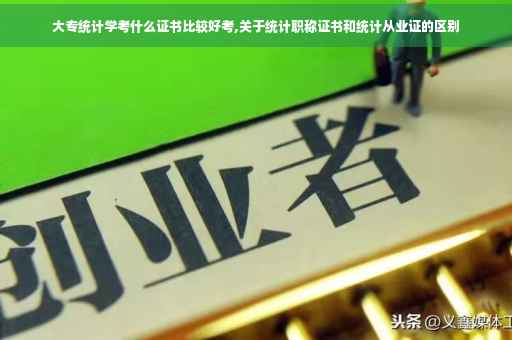 大专统计学考什么证书比较好考,关于统计职称证书和统计从业证的区别