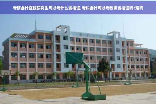 专硕会计在校研究生可以考什么资格证,专科会计可以考教师资格证吗?难吗