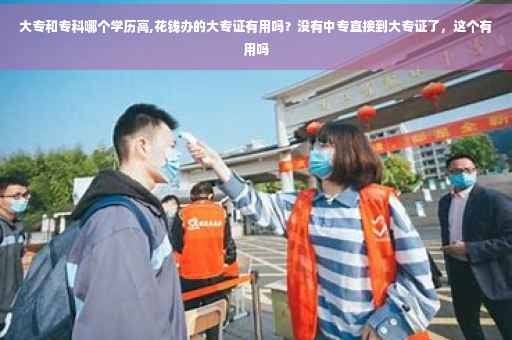 大专和专科哪个学历高,花钱办的大专证有用吗？没有中专直接到大专证了，这个有用吗