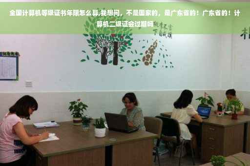 全国计算机等级证书年限怎么算,我想问，不是国家的，是广东省的！广东省的！计算机二级证会过期吗