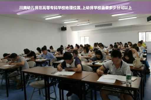川南幼儿师范高等专科学校地理位置,上幼师学校需要多少分可以上