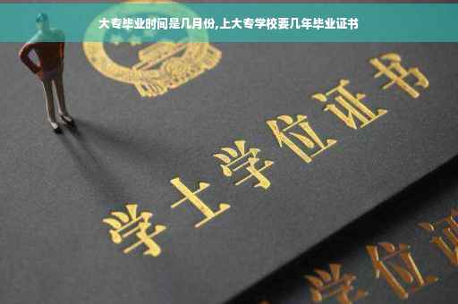 大专毕业时间是几月份,上大专学校要几年毕业证书