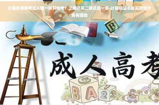 计算机等级考试从哪一级开始考？三级还是二级还是一级-计算机证书由高到低分类有哪些