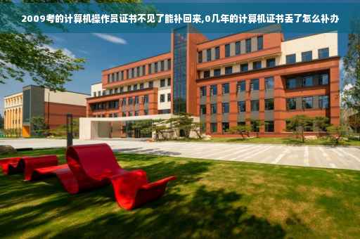 2009考的计算机操作员证书不见了能补回来,0几年的计算机证书丢了怎么补办 2009考的计算机操作员证书不见了能补回来,0几年的计算机证书丢了怎么补办