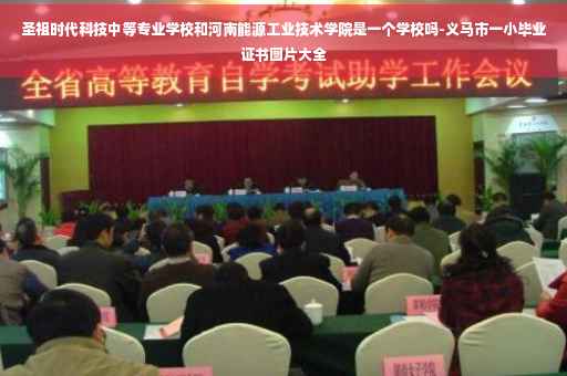 圣祖时代科技中等专业学校和河南能源工业技术学院是一个学校吗-义马市一小毕业证书图片大全