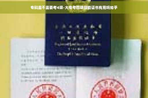 专科需不需要考4级-大专考四级技能证书有用吗知乎
