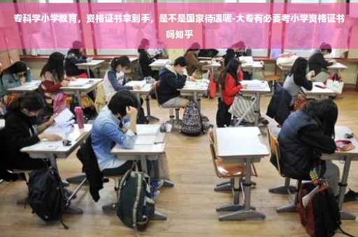 专科学小学教育，资格证书拿到手，是不是国家待遇呢-大专有必要考小学资格证书吗知乎