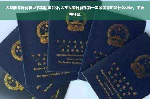大专能考计算机证书嘛初级会计,大学大专计算机第一次考试考的是什么证呀，主要考什么