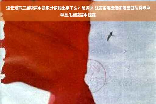 连云港市三星级高中录取分数线出来了么？是多少,江苏省连云港市灌云四队高级中学是几星级高中现在