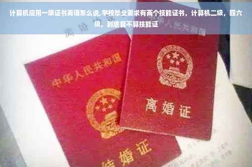 计算机应用一级证书英语怎么说,学校毕业要求有两个技能证书，计算机二级，四六级，到底算不算技能证