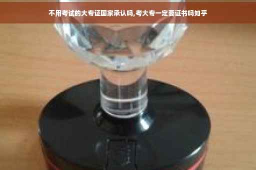 不用考试的大专证国家承认吗,考大专一定要证书吗知乎