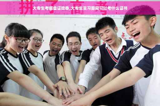大专生考哪些证吃香,大专生实习期间可以考什么证书