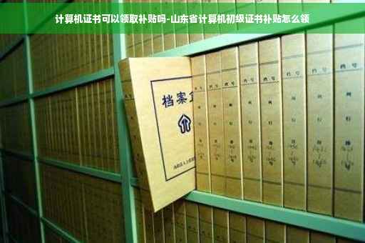 计算机证书可以领取补贴吗-山东省计算机初级证书补贴怎么领