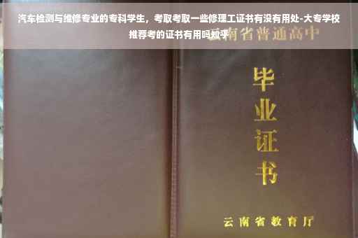 汽车检测与维修专业的专科学生，考取考取一些修理工证书有没有用处-大专学校推荐考的证书有用吗知乎
